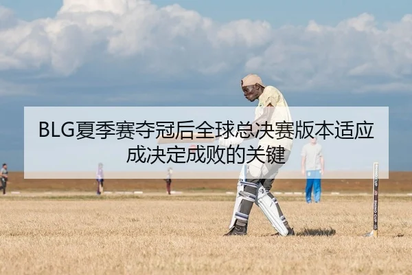 BLG夏季赛夺冠后全球总决赛版本适应成决定成败的关键